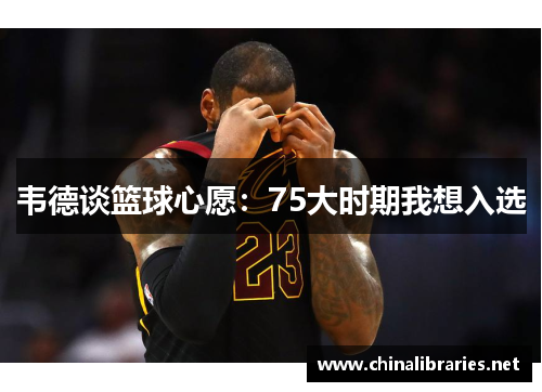 韦德谈篮球心愿:75大时期我想入选